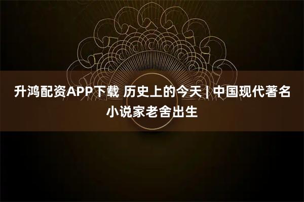 升鸿配资APP下载 历史上的今天 | 中国现代著名小说家老舍出生