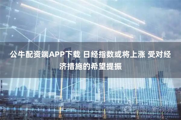 公牛配资端APP下载 日经指数或将上涨 受对经济措施的希望提振